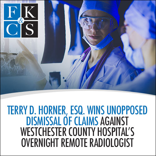 Terry D. Horner, Esq. Wins Unopposed Dismissal of Claims Against Westchester County Hospital’s Overnight Remote Radiologist | FKC&S Law News