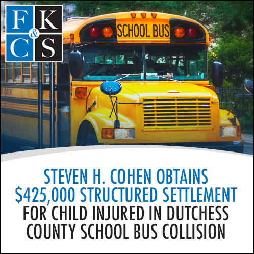 Steven H. Cohen Obtains $425,000 Structured Settlement for Child Injured in Dutchess County School Bus Collision | FKC&S News