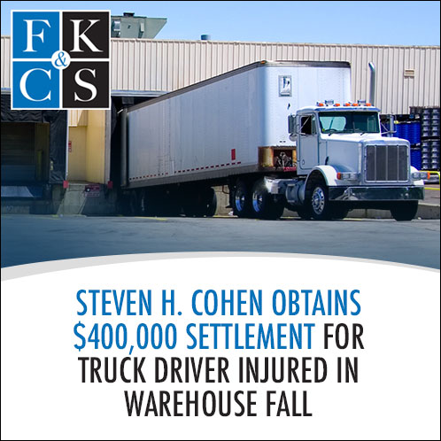 Steven H. Cohen Obtains $400,000 Settlement for Truck Driver Injured in Warehouse Fall | FKC&S News